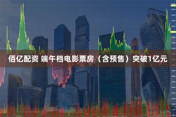 佰亿配资 端午档电影票房（含预售）突破1亿元