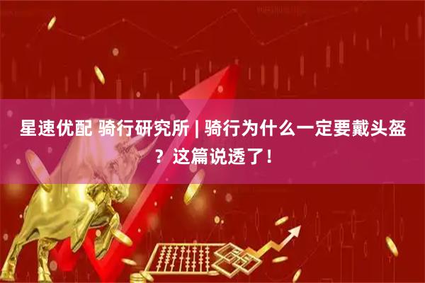 星速优配 骑行研究所 | 骑行为什么一定要戴头盔?这篇说透了!
