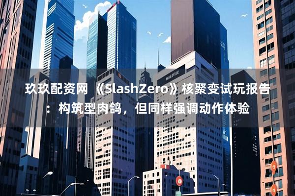 玖玖配资网 《SlashZero》核聚变试玩报告:构筑型肉鸽,但同样强调动作体验