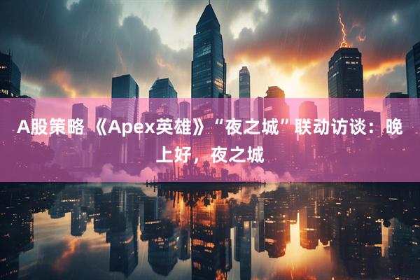 A股策略 《Apex英雄》“夜之城”联动访谈:晚上好,夜之城