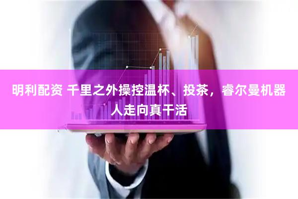 明利配资 千里之外操控温杯、投茶，睿尔曼机器人走向真干活