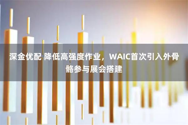 深金优配 降低高强度作业,WAIC首次引入外骨骼参与展会搭建