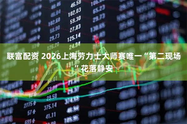 联富配资 2026上海劳力士大师赛唯一“第二现场”花落静安