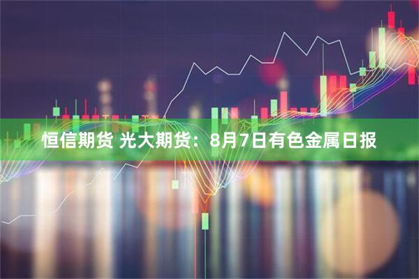 恒信期货 光大期货：8月7日有色金属日报