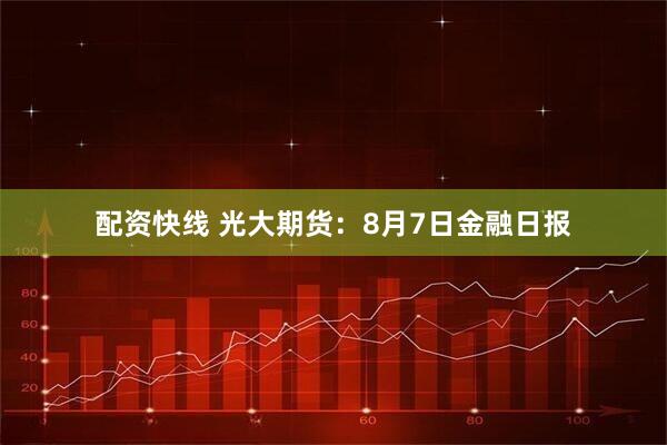 配资快线 光大期货：8月7日金融日报