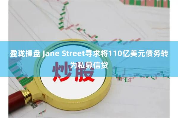 盈珑操盘 Jane Street寻求将110亿美元债务转为私募信贷
