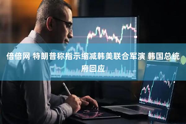 倍倍网 特朗普称指示缩减韩美联合军演 韩国总统府回应
