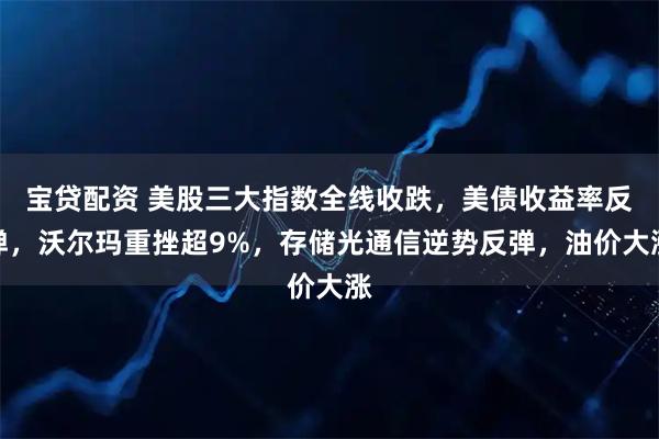 宝贷配资 美股三大指数全线收跌，美债收益率反弹，沃尔玛重挫超9%，存储光通信逆势反弹，油价大涨
