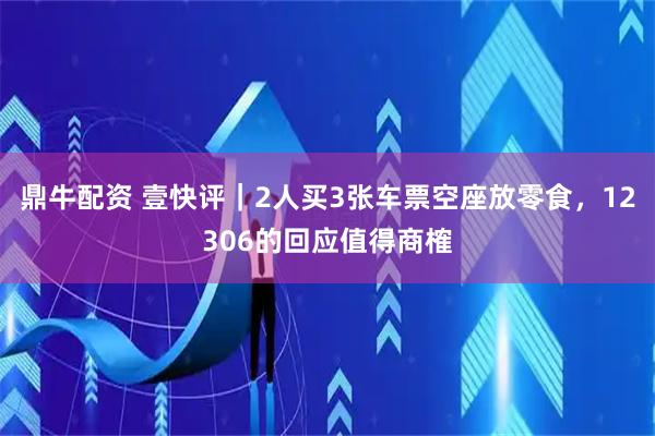 鼎牛配资 壹快评｜2人买3张车票空座放零食，12306的回应值得商榷
