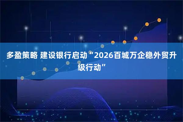 多盈策略 建设银行启动“2026百城万企稳外贸升级行动”