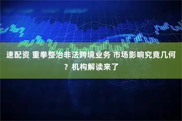 速配资 重拳整治非法跨境业务 市场影响究竟几何?机构解读来了